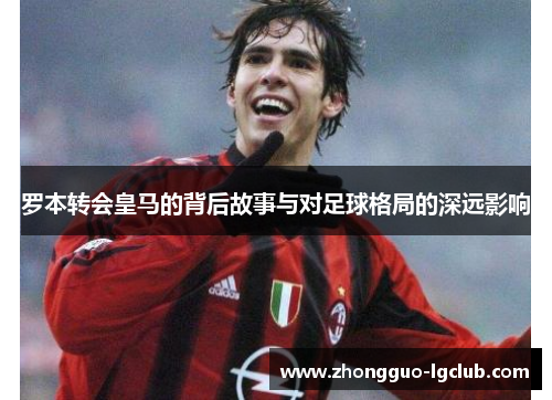 罗本转会皇马的背后故事与对足球格局的深远影响