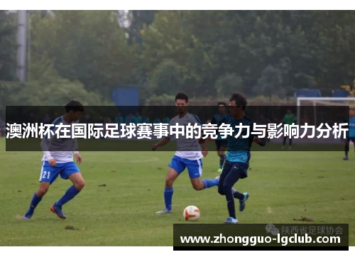澳洲杯在国际足球赛事中的竞争力与影响力分析