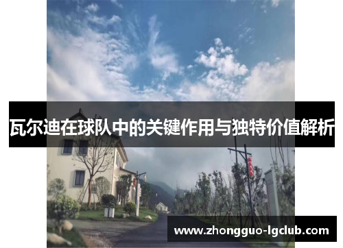 瓦尔迪在球队中的关键作用与独特价值解析