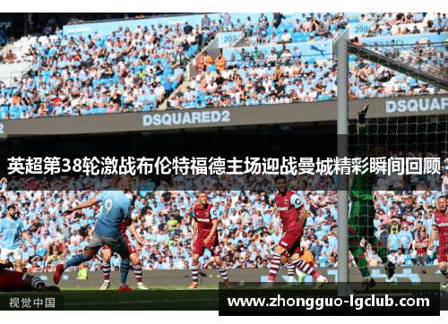 英超第38轮激战布伦特福德主场迎战曼城精彩瞬间回顾