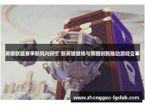 英雄联盟赛季新风向探索 新英雄登场与策略创新推动游戏变革