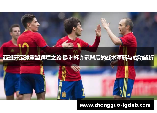 西班牙足球重塑辉煌之路 欧洲杯夺冠背后的战术革新与成功解析