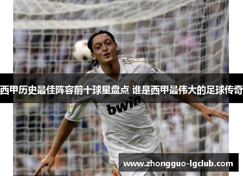 西甲历史最佳阵容前十球星盘点 谁是西甲最伟大的足球传奇