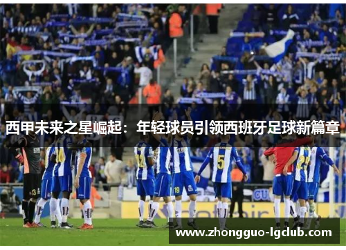 西甲未来之星崛起：年轻球员引领西班牙足球新篇章
