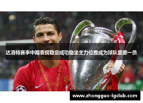 达洛特赛季中期表现稳定成功稳坐主力位置成为球队重要一员