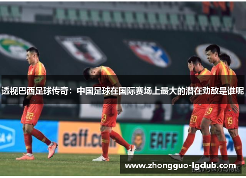 透视巴西足球传奇：中国足球在国际赛场上最大的潜在劲敌是谁呢