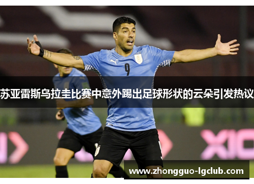苏亚雷斯乌拉圭比赛中意外踢出足球形状的云朵引发热议