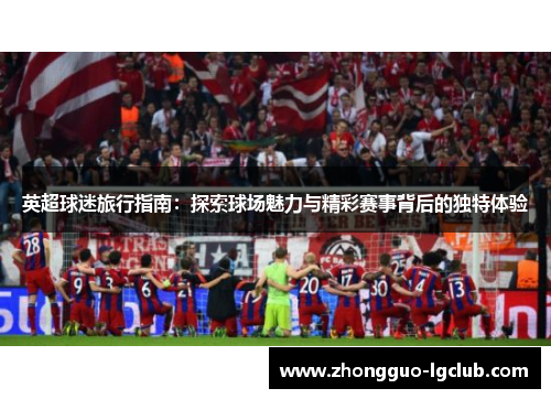 英超球迷旅行指南：探索球场魅力与精彩赛事背后的独特体验