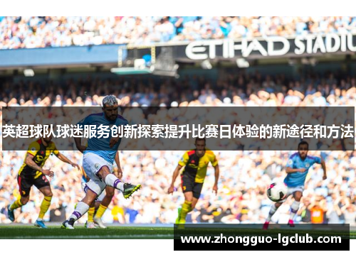 英超球队球迷服务创新探索提升比赛日体验的新途径和方法