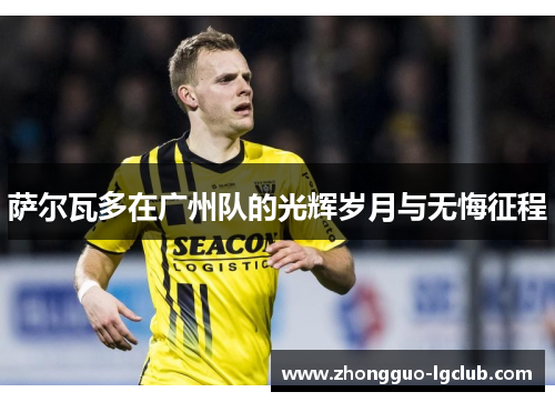 萨尔瓦多在广州队的光辉岁月与无悔征程