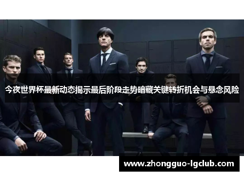 今夜世界杯最新动态揭示最后阶段走势暗藏关键转折机会与悬念风险