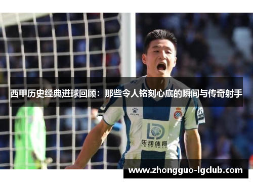 西甲历史经典进球回顾：那些令人铭刻心底的瞬间与传奇射手