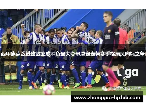 西甲焦点战进攻效率成胜负最大变量决定走势赛季格局风向标之争