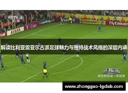 解读比利亚雷亚尔古派足球魅力与独特战术风格的深层内涵