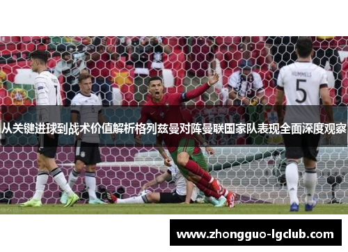 从关键进球到战术价值解析格列兹曼对阵曼联国家队表现全面深度观察