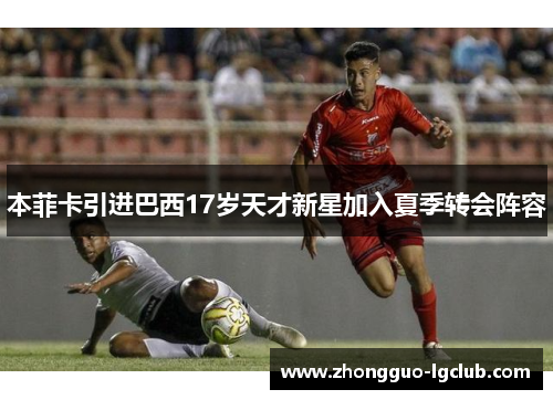 本菲卡引进巴西17岁天才新星加入夏季转会阵容