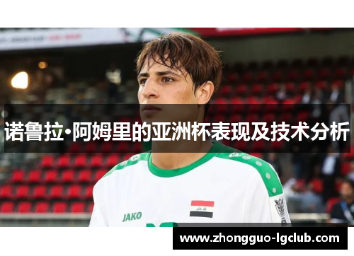 诺鲁拉·阿姆里的亚洲杯表现及技术分析