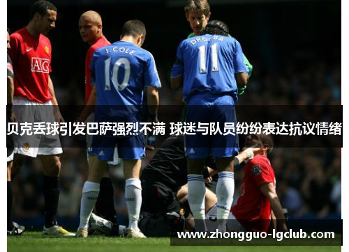 贝克丢球引发巴萨强烈不满 球迷与队员纷纷表达抗议情绪