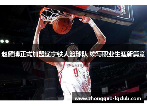 赵健博正式加盟辽宁铁人篮球队 续写职业生涯新篇章
