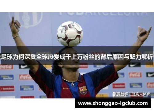 足球为何深受全球热爱成千上万粉丝的背后原因与魅力解析