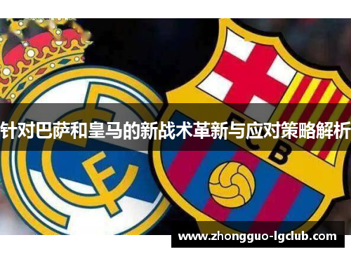 针对巴萨和皇马的新战术革新与应对策略解析