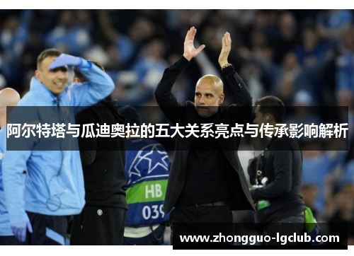 阿尔特塔与瓜迪奥拉的五大关系亮点与传承影响解析