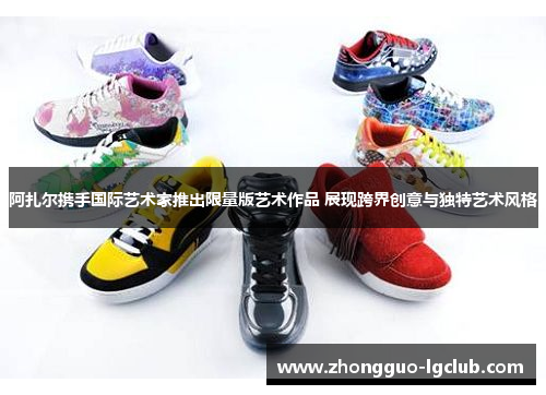 阿扎尔携手国际艺术家推出限量版艺术作品 展现跨界创意与独特艺术风格