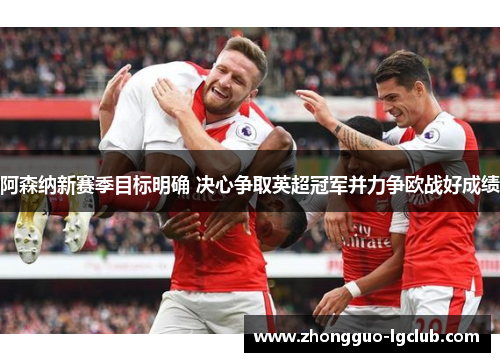 阿森纳新赛季目标明确 决心争取英超冠军并力争欧战好成绩
