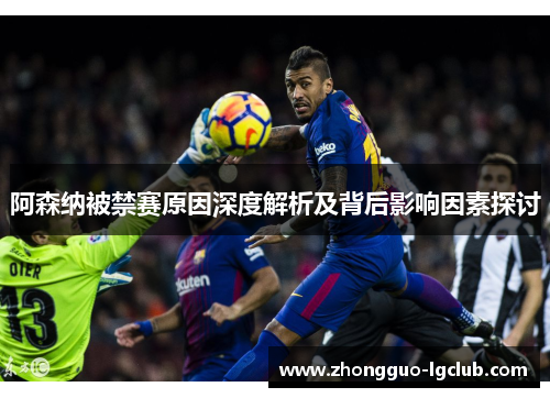 阿森纳被禁赛原因深度解析及背后影响因素探讨