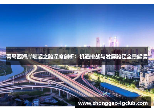 青岛西海岸崛起之路深度剖析：机遇挑战与发展路径全景解读