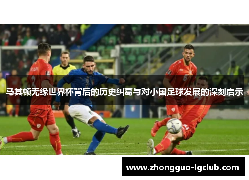马其顿无缘世界杯背后的历史纠葛与对小国足球发展的深刻启示