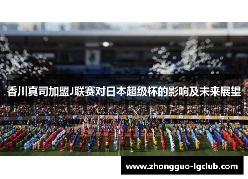 香川真司加盟J联赛对日本超级杯的影响及未来展望