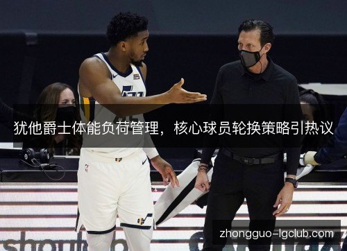 犹他爵士体能负荷管理，核心球员轮换策略引热议